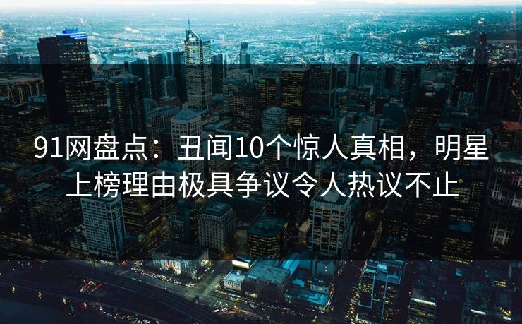 91网盘点:丑闻10个惊人真相,明星上榜理由极具争议令人热议不止 91网盘点:丑闻10个惊人真相,明星上榜理由极具争议令人热议不止