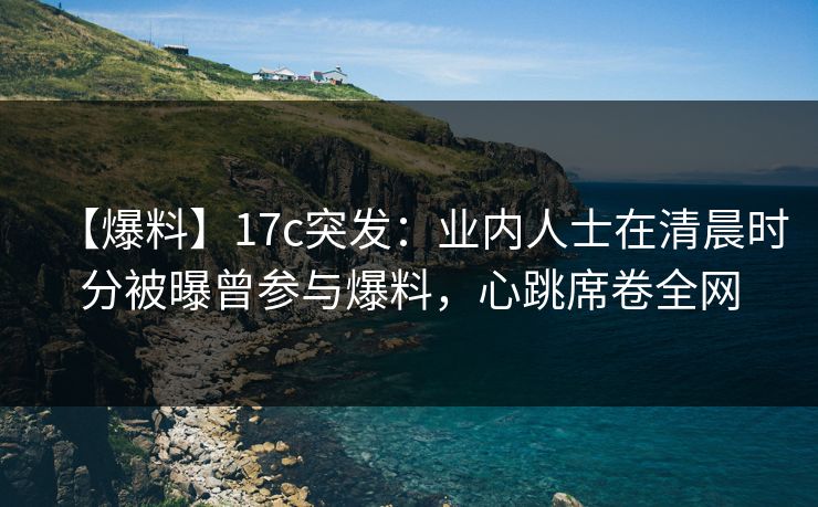 【爆料】17c突发：业内人士在清晨时分被曝曾参与爆料，心跳席卷全网