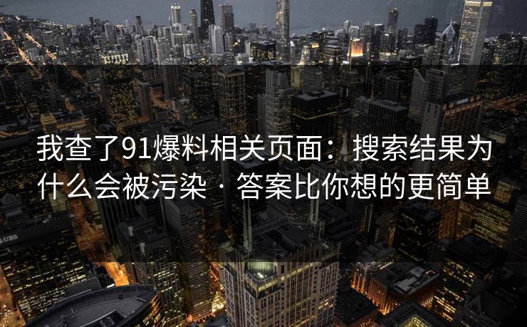 我查了91爆料相关页面：搜索结果为什么会被污染 · 答案比你想的更简单