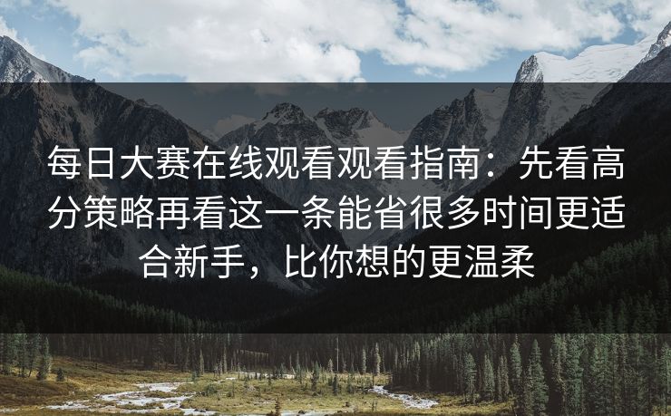 每日大赛在线观看观看指南：先看高分策略再看这一条能省很多时间更适合新手，比你想的更温柔