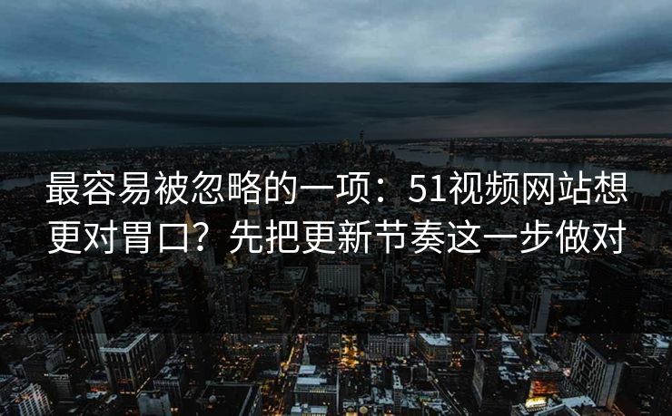 最容易被忽略的一项：51视频网站想更对胃口？先把更新节奏这一步做对