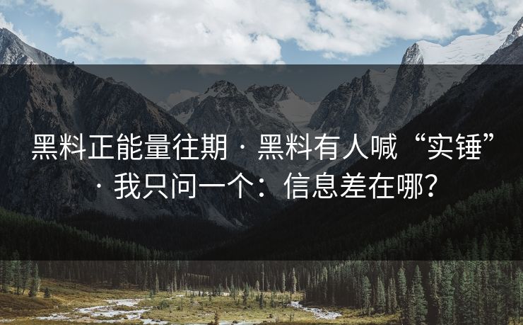 黑料正能量往期 · 黑料有人喊“实锤” · 我只问一个：信息差在哪？