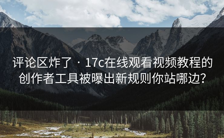 评论区炸了 · 17c在线观看视频教程的创作者工具被曝出新规则你站哪边？