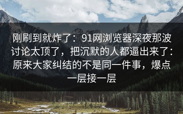 刚刷到就炸了：91网浏览器深夜那波讨论太顶了，把沉默的人都逼出来了：原来大家纠结的不是同一件事，爆点一层接一层