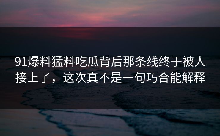 91爆料猛料吃瓜背后那条线终于被人接上了，这次真不是一句巧合能解释