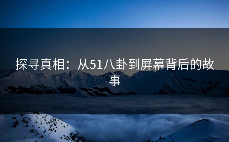 探寻真相：从51八卦到屏幕背后的故事