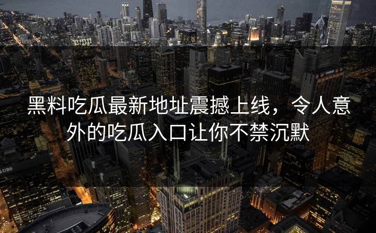 黑料吃瓜最新地址震撼上线，令人意外的吃瓜入口让你不禁沉默