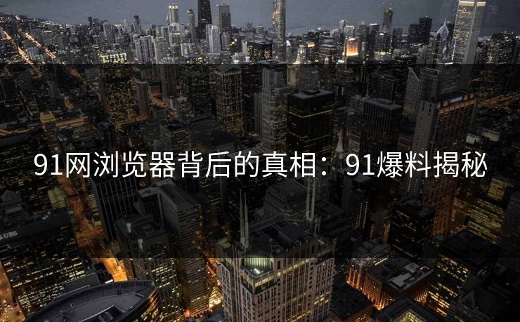 91网浏览器背后的真相：91爆料揭秘
