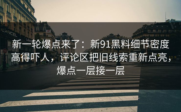 新一轮爆点来了：新91黑料细节密度高得吓人，评论区把旧线索重新点亮，爆点一层接一层