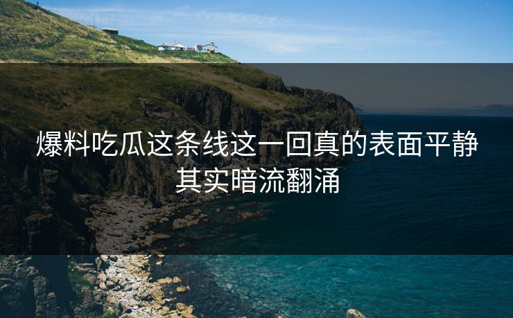 爆料吃瓜这条线这一回真的表面平静其实暗流翻涌