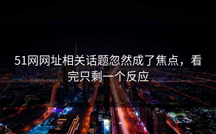 51网网址相关话题忽然成了焦点，看完只剩一个反应