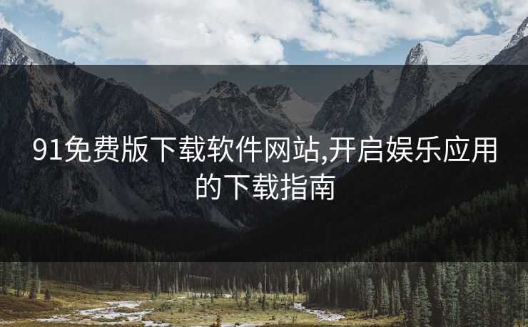 91免费版下载软件网站,开启娱乐应用的下载指南