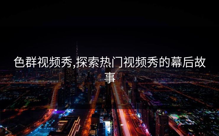 色群视频秀,探索热门视频秀的幕后故事
