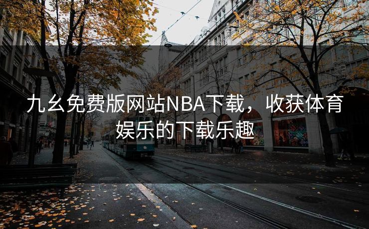 九幺免费版网站NBA下载，收获体育娱乐的下载乐趣