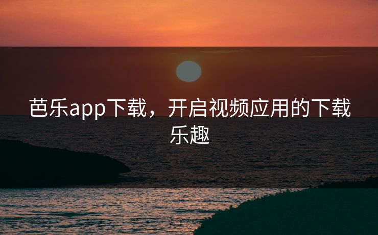 芭乐app下载，开启视频应用的下载乐趣