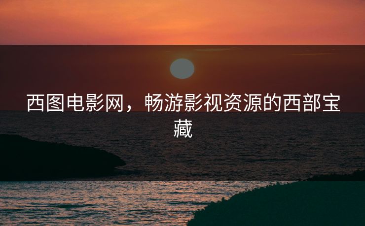 西图电影网，畅游影视资源的西部宝藏