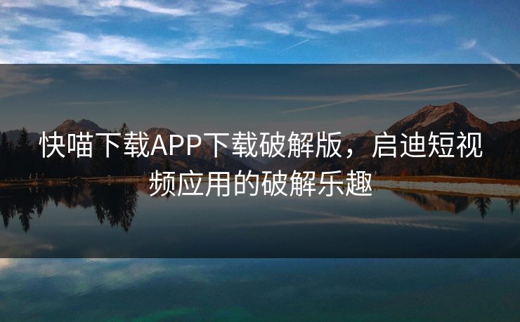 快喵下载APP下载破解版，启迪短视频应用的破解乐趣