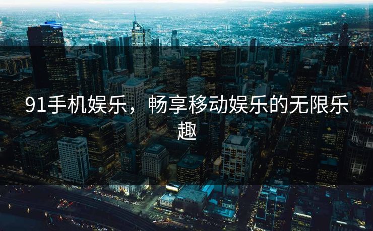 91手机娱乐，畅享移动娱乐的无限乐趣