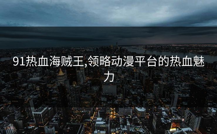 91热血海贼王,领略动漫平台的热血魅力