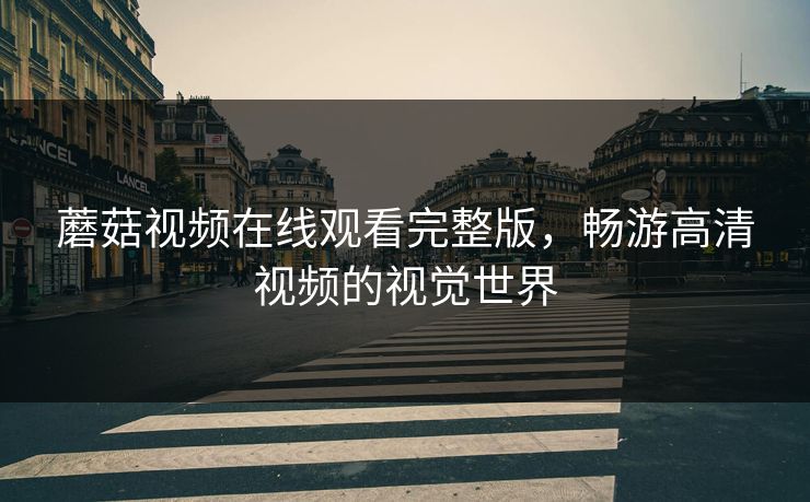 蘑菇视频在线观看完整版，畅游高清视频的视觉世界