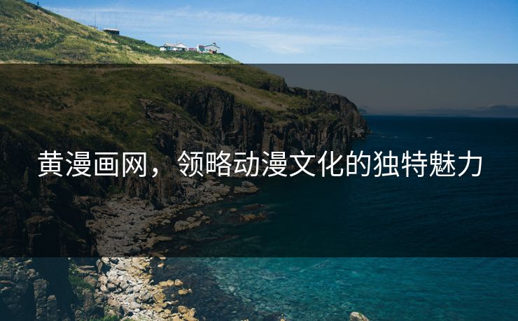 黄漫画网,领略动漫文化的独特魅力 黄漫画网,领略动漫文化的独特魅力
