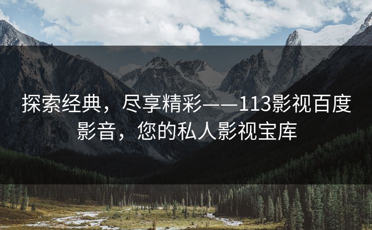 探索经典，尽享精彩——113影视百度影音，您的私人影视宝库