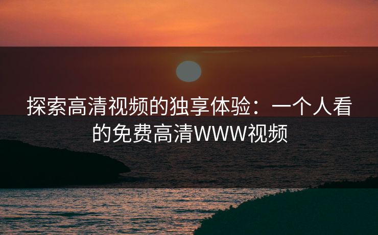 探索高清视频的独享体验：一个人看的免费高清WWW视频