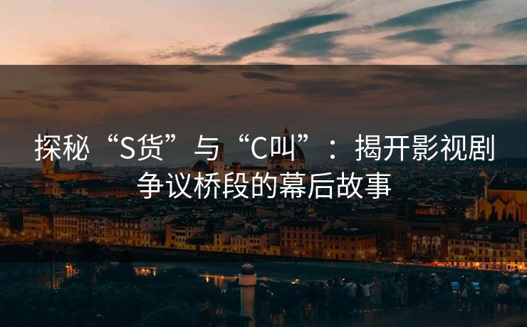 探秘“S货”与“C叫”:揭开影视剧争议桥段的幕后故事 探秘“S货”与“C叫”:揭开影视剧争议桥段的幕后故事