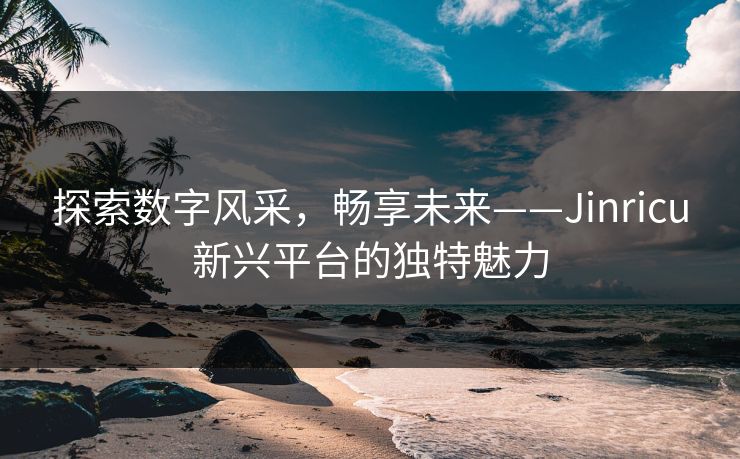 探索数字风采,畅享未来——Jinricu新兴平台的独特魅力 探索数字风采,畅享未来——Jinricu新兴平台的独特魅力