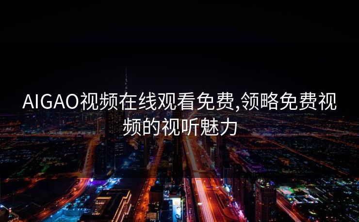 AIGAO视频在线观看免费,领略免费视频的视听魅力 AIGAO视频在线观看免费,领略免费视频的视听魅力