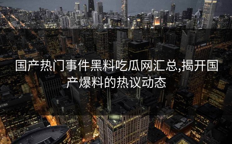 国产热门事件黑料吃瓜网汇总,揭开国产爆料的热议动态 国产热门事件黑料吃瓜网汇总,揭开国产爆料的热议动态