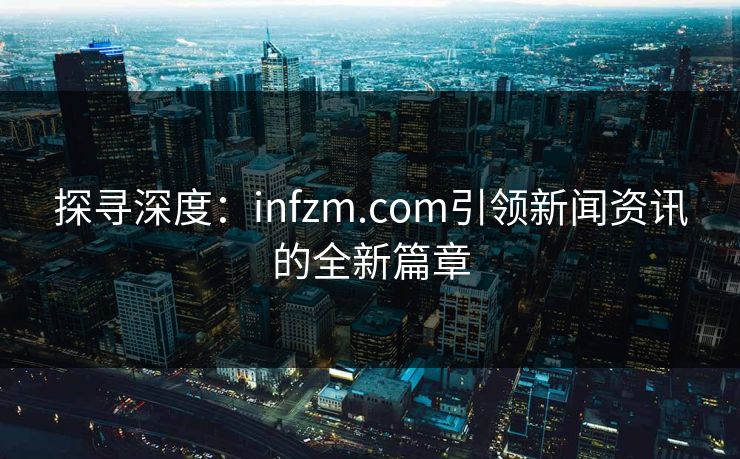 探寻深度：infzm.com引领新闻资讯的全新篇章