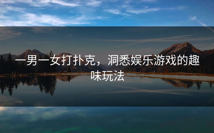 一男一女打扑克,洞悉娱乐游戏的趣味玩法 一男一女打扑克,洞悉娱乐游戏的趣味玩法