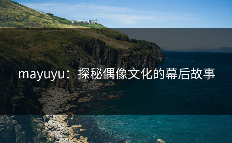 mayuyu:探秘偶像文化的幕后故事 mayuyu:探秘偶像文化的幕后故事