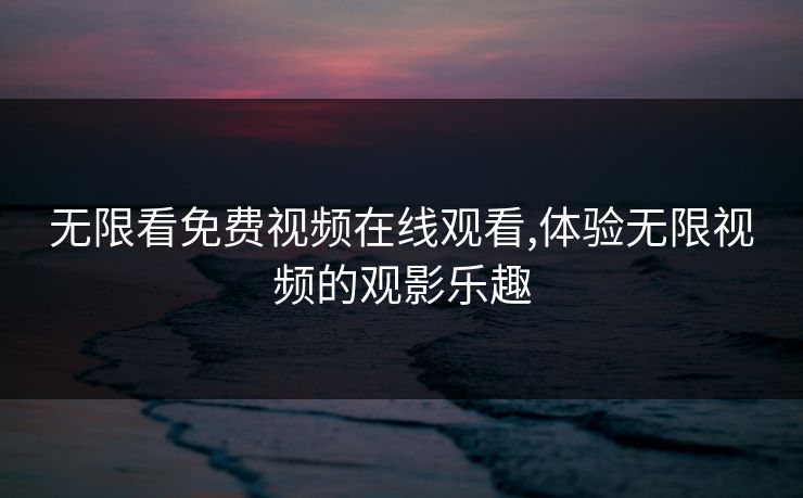 无限看免费视频在线观看,体验无限视频的观影乐趣 无限看免费视频在线观看,体验无限视频的观影乐趣