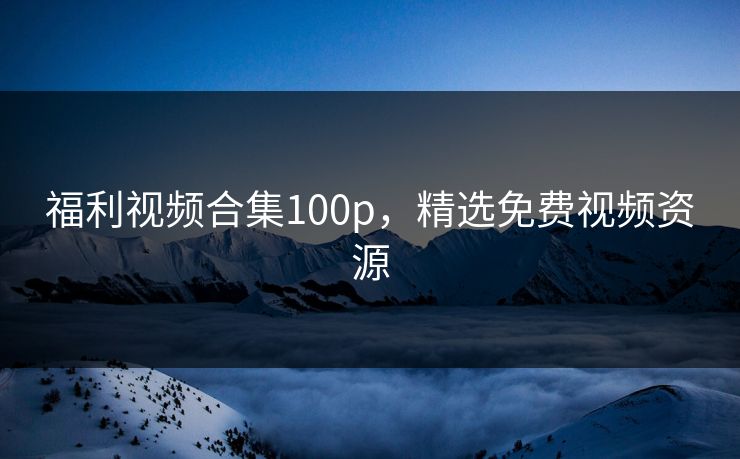 福利视频合集100p，精选免费视频资源