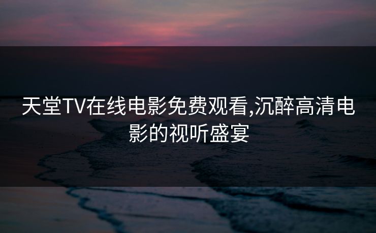 天堂TV在线电影免费观看,沉醉高清电影的视听盛宴
