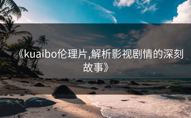 《kuaibo伦理片,解析影视剧情的深刻故事》 《kuaibo伦理片,解析影视剧情的深刻故事》