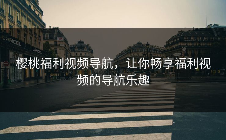 樱桃福利视频导航，让你畅享福利视频的导航乐趣