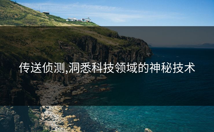 传送侦测,洞悉科技领域的神秘技术 传送侦测,洞悉科技领域的神秘技术