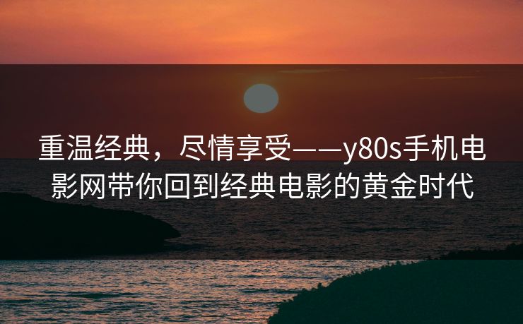 重温经典，尽情享受——y80s手机电影网带你回到经典电影的黄金时代