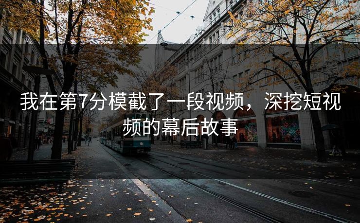 我在第7分模截了一段视频，深挖短视频的幕后故事