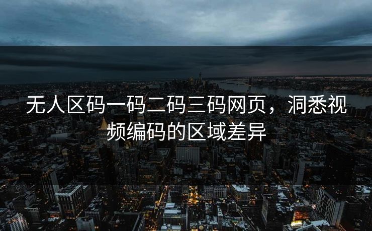 无人区码一码二码三码网页,洞悉视频编码的区域差异 无人区码一码二码三码网页,洞悉视频编码的区域差异