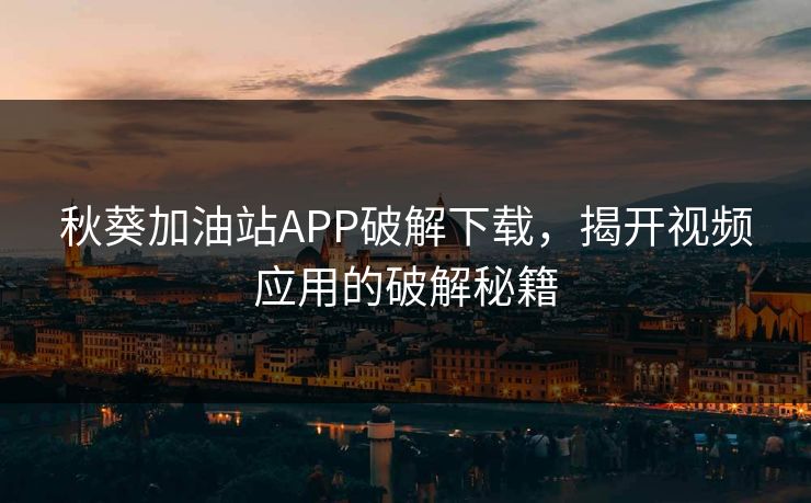 秋葵加油站APP破解下载,揭开视频应用的破解秘籍 秋葵加油站APP破解下载,揭开视频应用的破解秘籍