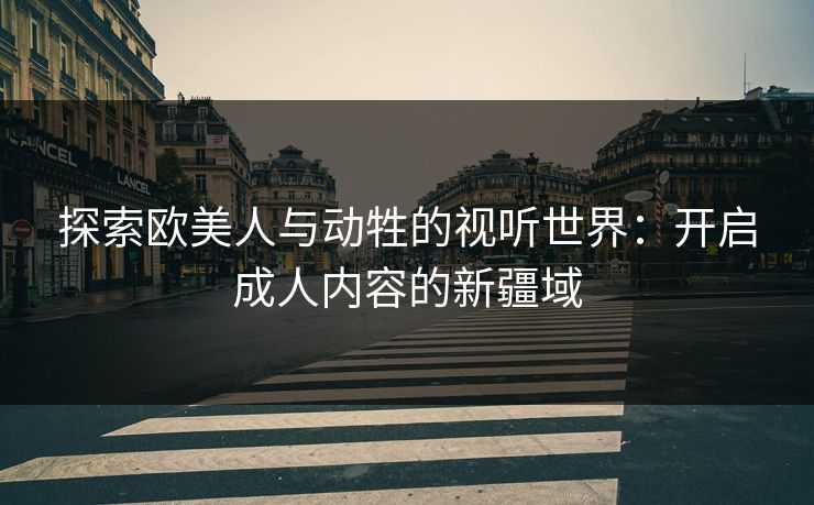 探索欧美人与动牲的视听世界：开启成人内容的新疆域