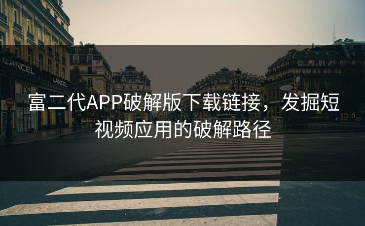 富二代APP破解版下载链接,发掘短视频应用的破解路径 富二代APP破解版下载链接,发掘短视频应用的破解路径