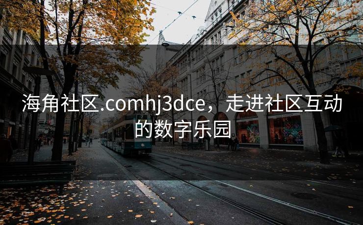 海角社区.comhj3dce，走进社区互动的数字乐园