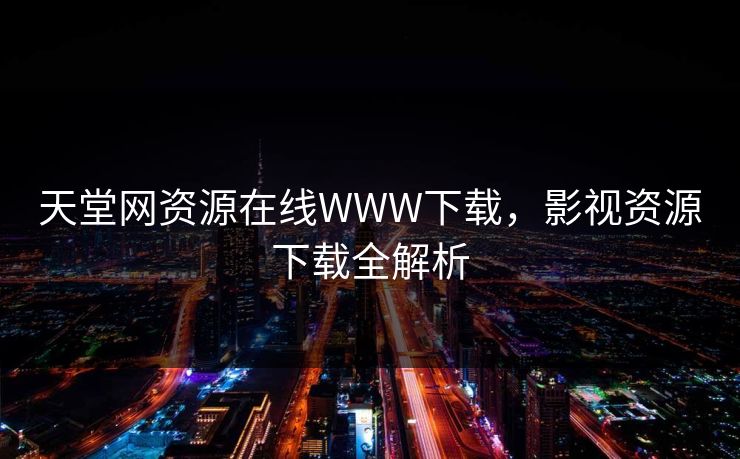天堂网资源在线WWW下载,影视资源下载全解析 天堂网资源在线WWW下载,影视资源下载全解析
