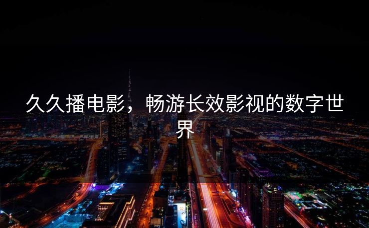 久久播电影，畅游长效影视的数字世界