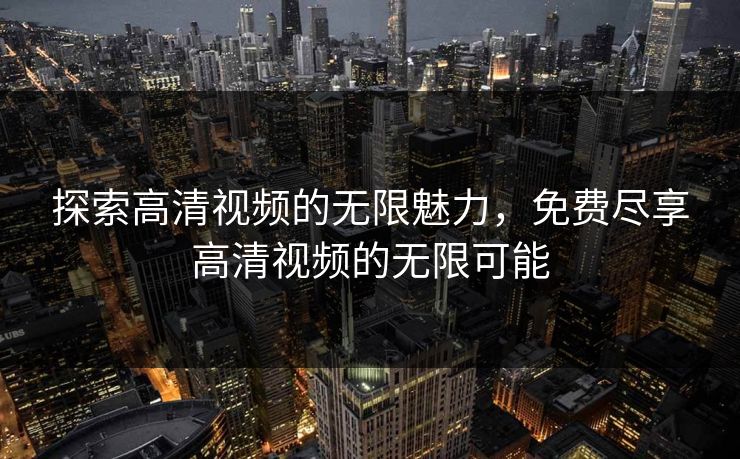 探索高清视频的无限魅力，免费尽享高清视频的无限可能